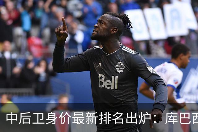 中后卫身价最新排名出炉：库巴西和萨利巴双双领衔