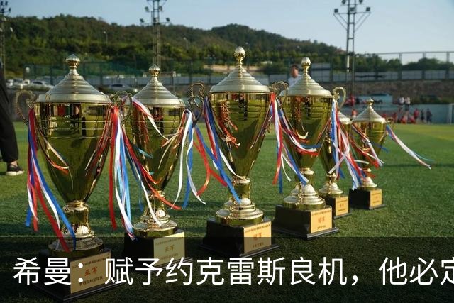 希曼：赋予约克雷斯良机，他必定能够破门得分