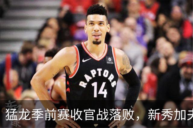 猛龙季前赛收官战落败，新秀加夫斯表现可圈可点